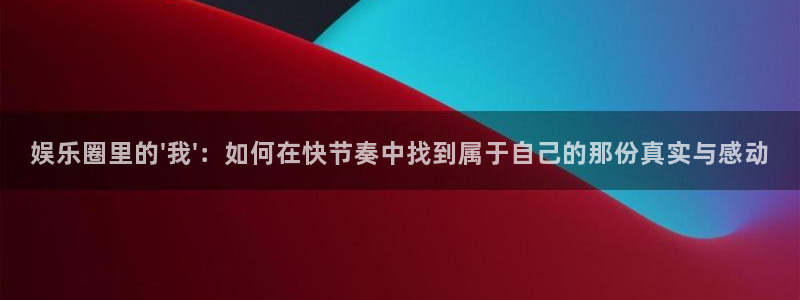 长运娱乐平台：娱乐圈里的\'我\'：如何在快节奏中找到属于自己的那份真实与感动