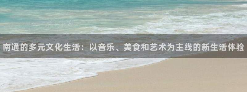 长运娱乐平台官网入口：南通的多元文化生活：以音乐、美食和艺术为主线的新生活体验