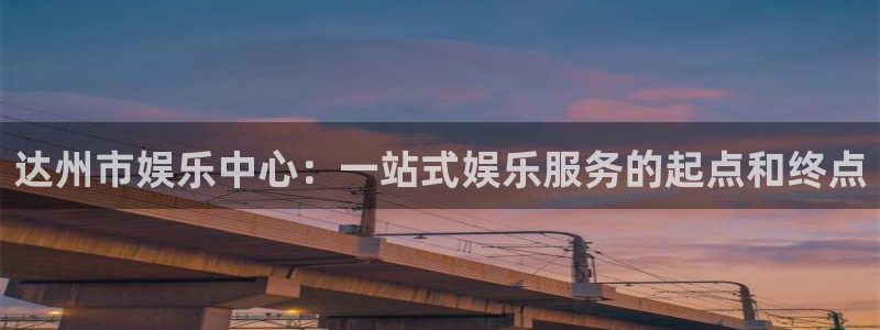 长运娱乐账号登录网站：达州市娱乐中心：一站式娱乐服务的起点和终点