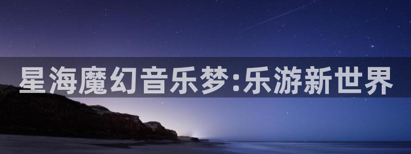 长运娱乐账号登录网站：星海魔幻音乐梦:乐游新世界