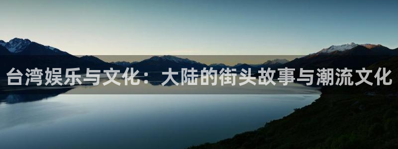 长运娱乐账号登录网站：台湾娱乐与文化：大陆的街头故事与潮流文化