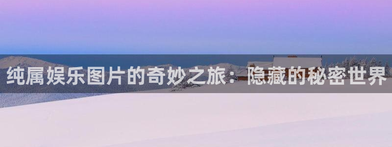 长运娱乐账号登录网站：纯属娱乐图片的奇妙之旅：隐藏的秘密世界