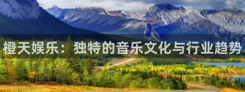 长运娱乐平台：橙天娱乐：独特的音乐文化与行业趋势