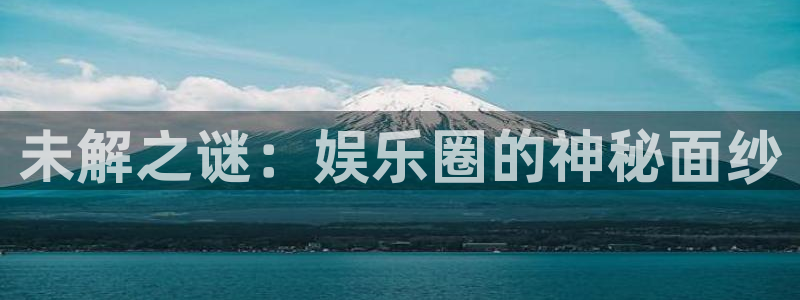 长运娱乐官网登录入口：未解之谜：娱乐圈的神秘面纱